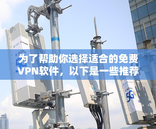 为了帮助你选择适合的免费VPN软件，以下是一些推荐的推荐，涵盖不同的需求和功能