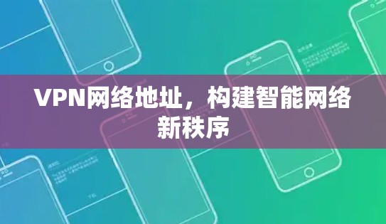 VPN网络地址,构建智能网络新秩序 VPN网络地址,构建智能网络新秩序