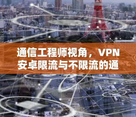 通信工程师视角，VPN安卓限流与不限流的通信技术解析与未来展望