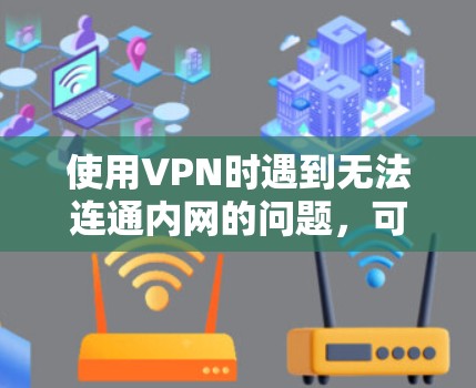 使用VPN时遇到无法连通内网的问题，可以通过以下步骤进行排查和解决
