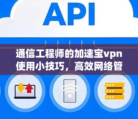 通信工程师的加速宝vpn使用小技巧，高效网络管理的实用指南