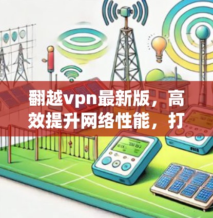 翻越vpn最新版，高效提升网络性能，打造更稳定和安全的网络环境