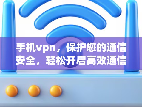 手机vpn,保护您的通信安全,轻松开启高效通信之旅