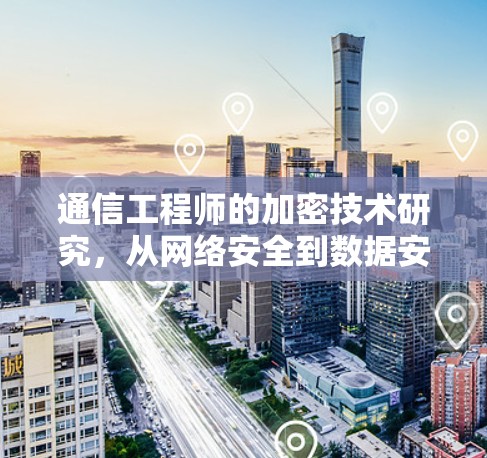 通信工程师的加密技术研究，从网络安全到数据安全的职场智慧