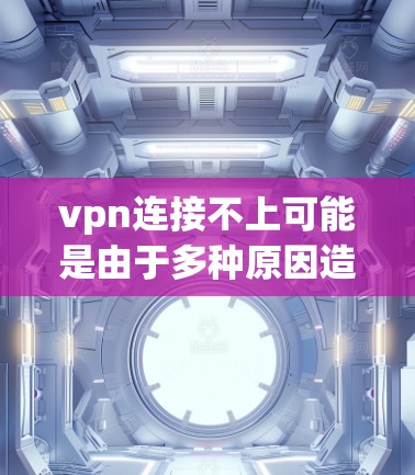 vpn连接不上可能是由于多种原因造成的，以下是一些可能的原因和解决方法