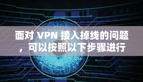 面对 VPN 接入掉线的问题，可以按照以下步骤进行排查和解决